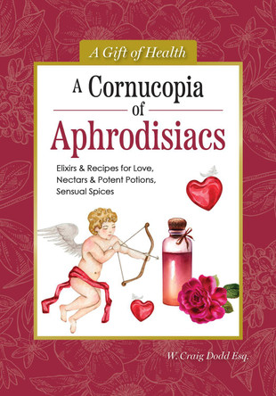 A Cornucopia of Aphrodisiacs: Elixirs & Recipes for Love, Nectars & Potent Potions, Sensual Spices Dodd W. Craig 9781504801553