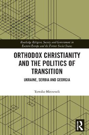 Orthodox Christianity and the Politics of Transition: Ukraine, Serbia and Georgia by Tornike Metreveli