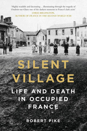 Silent Village: Life and Death in Occupied France by Robert Pike