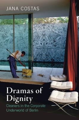 Dramas of Dignity: Cleaners in the Corporate Underworld of Berlin by Jana Costas