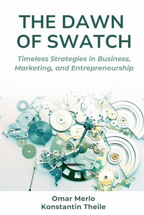 The Dawn of Swatch: Timeless Strategies in Business, Marketing, and Entrepreneurship by Omar Merlo 9781637428726