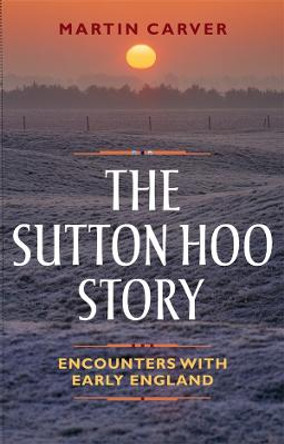 The Sutton Hoo Story - Encounters with Early England by Martin Carver