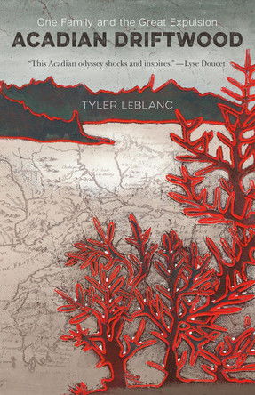 Acadian Driftwood: One Family and the Great Expulsion by Tyler LeBlanc 9781773101187