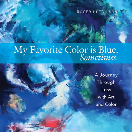 My Favorite Color is Blue. Sometimes.: A Journey Through Loss with Art and Color by Roger Hutchison 9781612619231