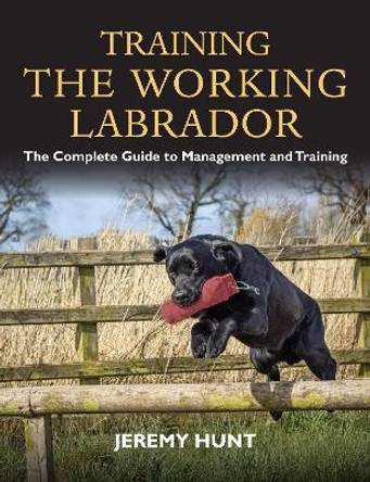 Training the Working Labrador: The Complete Guide to Management & Training by Jeremy Hunt