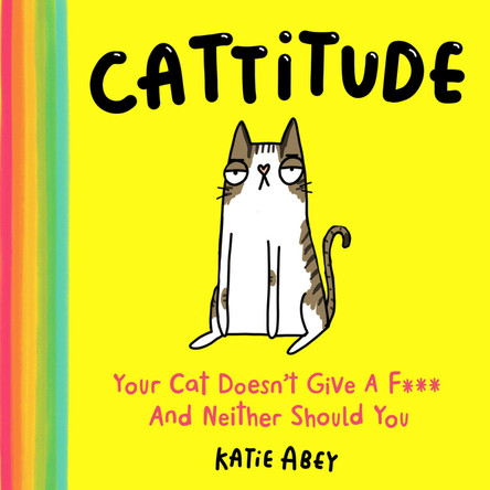Cattitude: Your Cat Doesn't Care and Neither Should You by Katie Abey