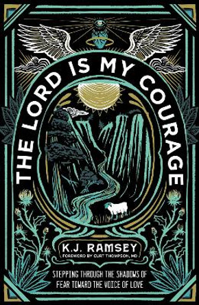 The Lord Is My Courage: Stepping Through the Shadows of Fear Toward the Voice of Love by K.J. Ramsey