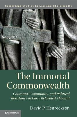The Immortal Commonwealth: Covenant, Community, and Political Resistance in Early Reformed Thought by David P. Henreckson