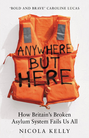 Anywhere But Here: How Britain’s Broken Asylum System Fails Us All Nicola Kelly 9781783968572