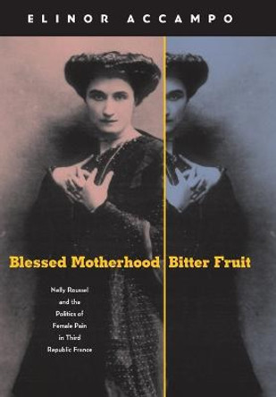 Blessed Motherhood, Bitter Fruit: Nelly Roussel and the Politics of Female Pain in Third Republic France by Elinor Accampo