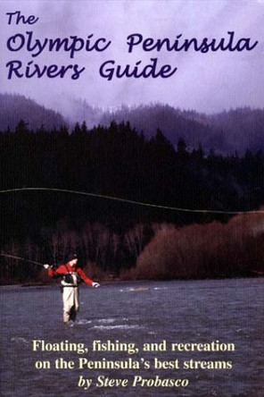 The Olympic Peninsula Rivers Guide: Floating, Fishing, and Recreation on the Peninsula's Best Streams by Steve Probasco 9780963970558