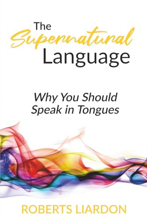 The Supernatural Language: Why You Should Speak in Tongues by Roberts Liardon 9781733606233