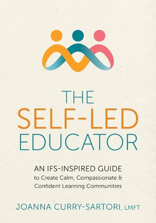 The Self-Led Educator: An Ifs-Inspired Guide to Create Calm, Compassionate, and Confident Learning Communities by Joanna Curry-Sartori 9781683738589
