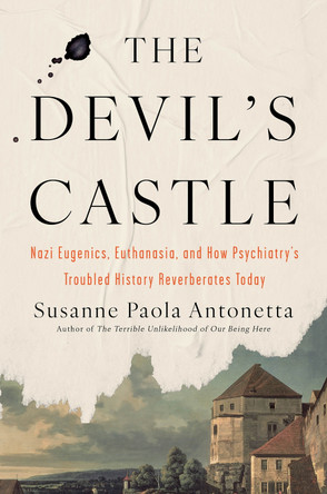 The Devil's Castle: Nazi Eugenics, Euthanasia, and How Psychiatry's Troubled History Reverberates Today by Susanne Paola Antonetta 9781640094024