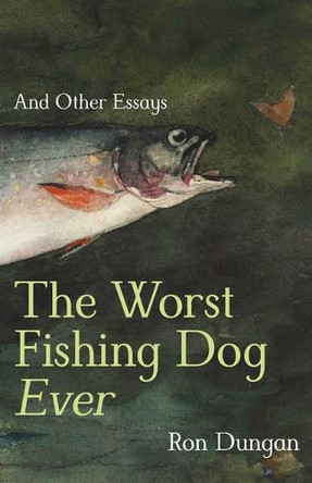 The Worst Fishing Dog Ever: And Other Essays Ron Dungan 9780826369208
