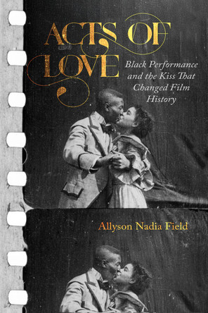 Acts of Love: Black Performance and the Kiss That Changed Film History Allyson Nadia Field 9780520392939