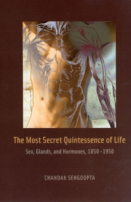 The Most Secret Quintessence of Life: Sex, Glands, and Hormones, 1850-1950 by Chandak Sengoopta 9780226748634