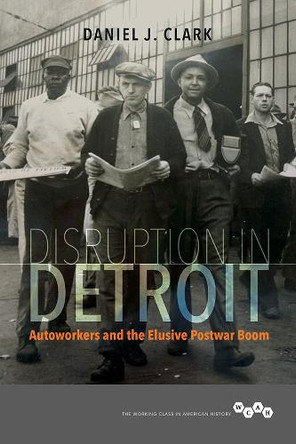 Disruption in Detroit: Autoworkers and the Elusive Postwar Boom by Daniel J. Clark 9780252042010