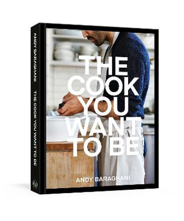 The Cook You Want to Be: Recipes and Advice for Defining and Developing Your Cooking Style: A Cookbook by Andy Baraghani