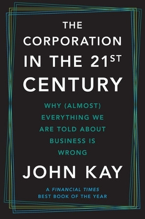 The Corporation in the Twenty-First Century: Why (Almost) Everything We Are Told about Business Is Wrong by John Kay 9780300285505