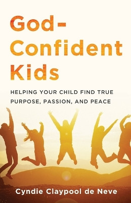God-Confident Kids: Helping Your Child Find True Purpose, Passion, and Peace by Cyndie Claypool de Neve 9780801094330