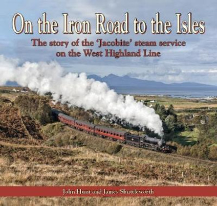 On the Iron Road to the Isles: The story of the 'Jacobite' steam service on the West Highland Line by John Hunt