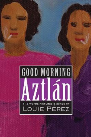 Good Morning, Aztlan: The Words , Pictures and Songs of Luie Perez by Louie Perez