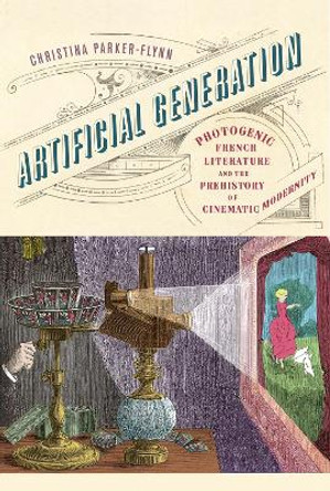 Artificial Generation: Photogenic French Literature and the Prehistory of Cinematic Modernity by Christina Parker-Flynn