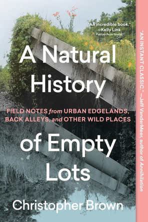 A Natural History of Empty Lots: Field Notes from Urban Edgelands, Back Alleys, and Other Wild Places by Christopher Brown 9781643265223