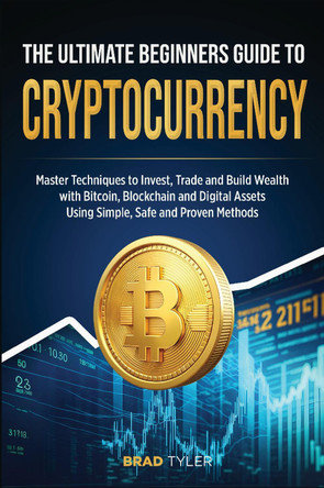 The Ultimate Beginners Guide To Cryptocurrency: Master Techniques to Invest, Trade and Build Wealth with Bitcoin, Blockchain and Digital Assets Using Simple, Safe and Proven Methods by Brad Tyler 9781806541546