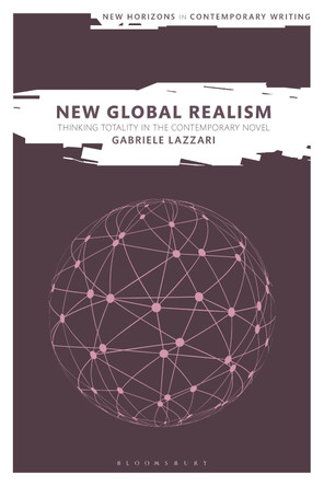 New Global Realism: Thinking Totality in the Contemporary Novel Gabriele Lazzari 9781350385719