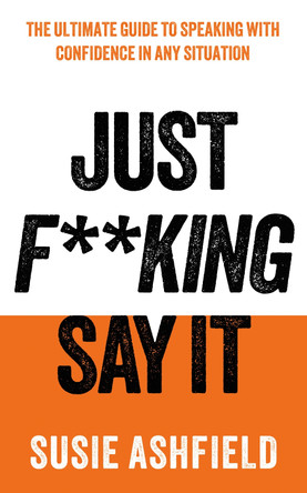 Just F**king Say It: The Ultimate Guide to Speaking with Confidence In Any Situation Susie Ashfield 9781783968749