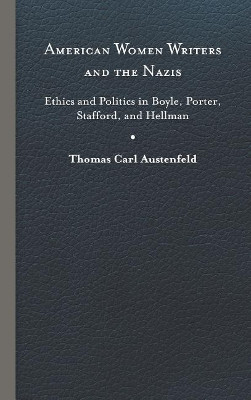 American Women Writers and the Nazis: Ethics and Politics in Boyle, Porter, Stafford and Hellman by Thomas Carl Austenfeld 9780813920528