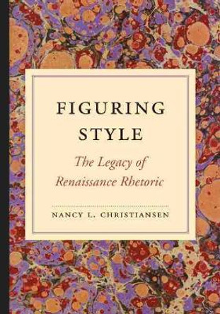 Figuring Style: The Legacy of Renaissance Rhetoric by Nancy L. Christiansen 9781611172409