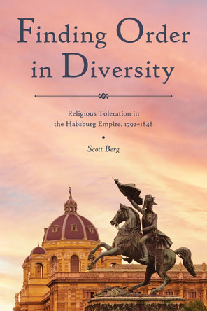 Maintaining an Orderly Society in the Age of Revolution: Religious Toleration in the Habsburg Empire, 1792-1848 by Scott Berg 9781612496955
