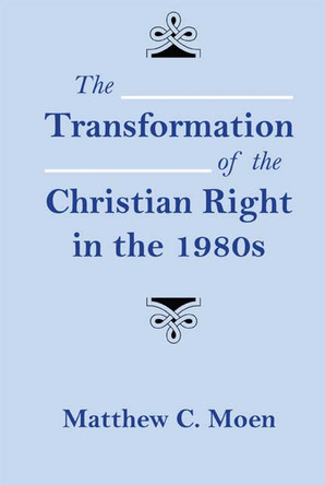 The Transformation of the Christian Right in the 1980s by Matthew C. Moen 9780817355326