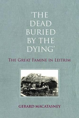 'The Dead Buried by the Dying': The Great Famine in Leitrim by Gerard MacAtasney 9781908928504
