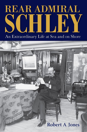 Rear Admiral Schley: An Extraordinary Life at Sea and on Shore by Robert Jones 9781648431234