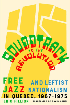 Soundtrack to the Revolution: Free Jazz and Leftist Nationalism in Quebec 1967-1975 by Eric Fillion 9781550656855