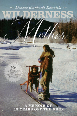 Wilderness Mother: A Memoir of 13 Years Off the Grid by Deanna Barnhardt Kawatski 9781553807308