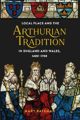 Local Place and the Arthurian Tradition in England and Wales, 1400-1700 Dr Mary Bateman 9781843847700