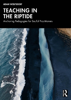 Teaching in the Riptide: Anchoring Pedagogies for Soulful Practitioners Adam Wolfsdorf 9781041115878