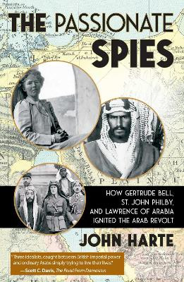 The Passionate Spies: How Gertrude Bell, St. John Philby, and Lawrence of Arabia Ignited the Arab Revolt John Harte 9781510784789