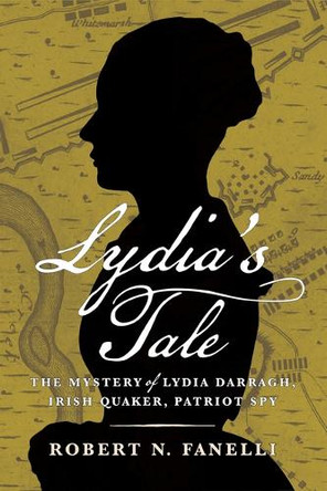 Lydia's Tale: The Mystery of Lydia Darragh, Irish Quaker, Patriot Spy Robert N. Fanelli 9781594164477