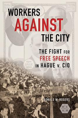 Workers against the City: The Fight for Free Speech in Hague v. CIO by Donald W. Rogers 9780252043468