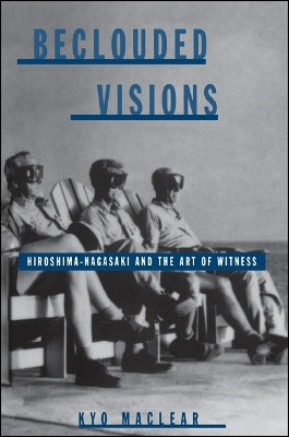 Beclouded Visions: Hiroshima-Nagasaki and the Art of Witness by Kyo Maclear 9780791440063