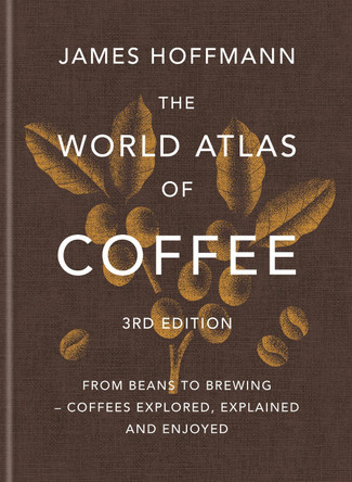 The World Atlas of Coffee 3rd edition: From beans to brewing – coffees explored, explained and enjoyed by James Hoffmann 9781784729868