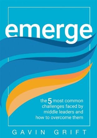Emerge: The Five Most Common Challenges Faced by Middle Leaders and How to Overcome Them (Unleash the Power of Self-Awareness in Leadership.) by Gavin Grift 9781962188937