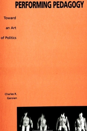 Performing Pedagogy: Toward an Art of Politics by Charles R. Garoian 9780791443248