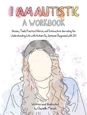 I Am Autistic: A Workbook: Sensory Tools, Practical Advice, and Interactive Journaling for Understanding Life with Autism (by Someone Diagnosed with It) by Chanelle Moriah